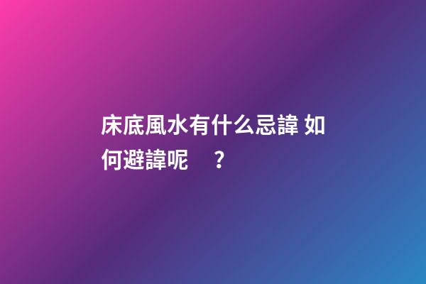 床底風水有什么忌諱? 如何避諱呢？